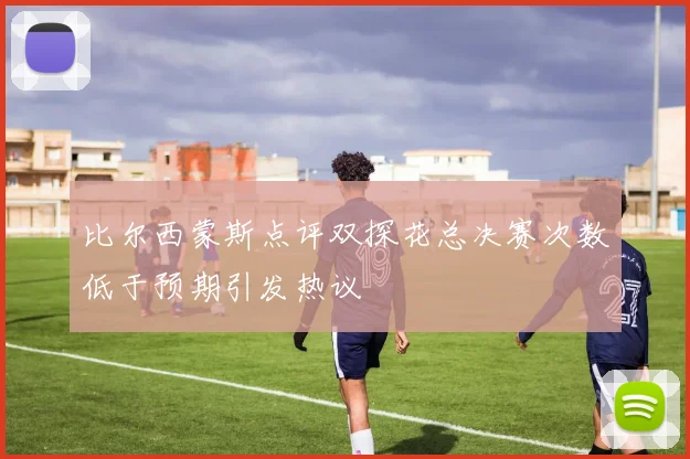 比尔西蒙斯点评双探花总决赛次数低于预期引发热议